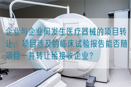 企業(yè)與企業(yè)間發(fā)生醫(yī)療器械的項(xiàng)目轉(zhuǎn)讓?zhuān)?xiàng)目涉及的臨床試驗(yàn)報(bào)告能否隨項(xiàng)目一并轉(zhuǎn)讓給接收企業(yè)？(圖1)