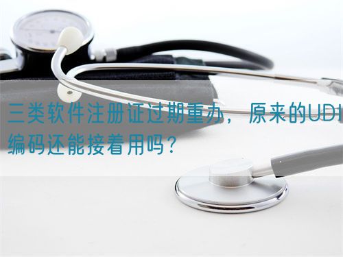 三類軟件注冊證過期重辦，原來的UDI編碼還能接著用嗎？(圖1)