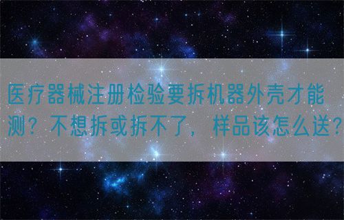 醫(yī)療器械注冊檢驗(yàn)要拆機(jī)器外殼才能測？不想拆或拆不了，樣品該怎么送？(圖1)
