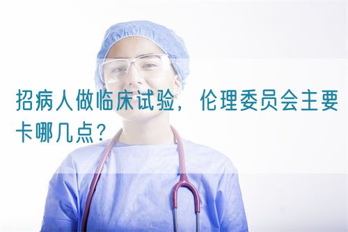 招病人做臨床試驗(yàn)，倫理委員會(huì)主要卡哪幾點(diǎn)？(圖1)