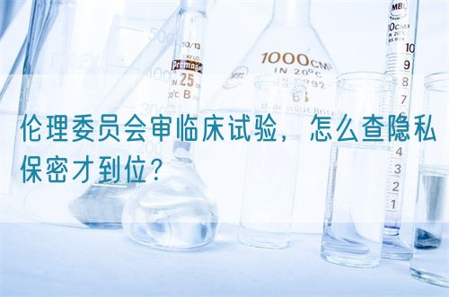 倫理委員會審臨床試驗(yàn)，怎么查隱私保密才到位？(圖1)