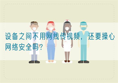 設(shè)備之間不用網(wǎng)線傳視頻，還要操心網(wǎng)絡(luò)安全嗎？(圖1)