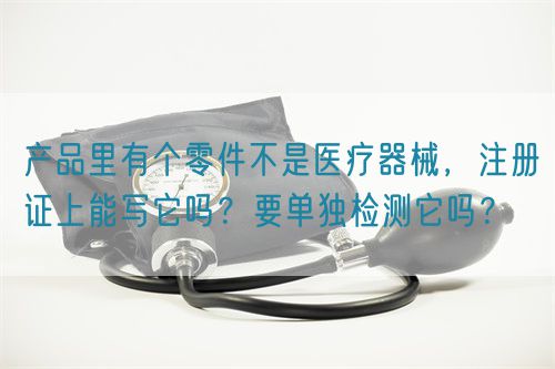 產(chǎn)品里有個零件不是醫(yī)療器械，注冊證上能寫它嗎？要單獨檢測它嗎？(圖1)