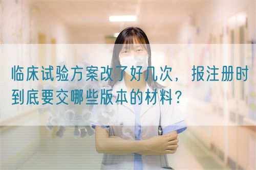 臨床試驗方案改了好幾次，報注冊時到底要交哪些版本的材料？(圖1)