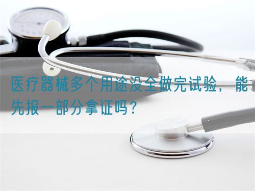 醫(yī)療器械多個(gè)用途沒(méi)全做完試驗(yàn)，能先報(bào)一部分拿證嗎？(圖1)