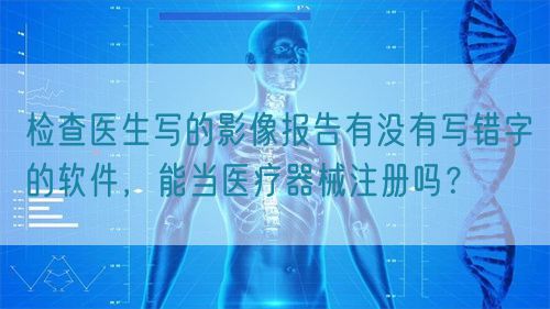 檢查醫(yī)生寫的影像報告有沒有寫錯字的軟件，能當醫(yī)療器械注冊嗎？(圖1)