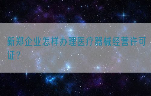 新鄭企業(yè)怎樣辦理醫(yī)療器械經(jīng)營(yíng)許可證？(圖1)