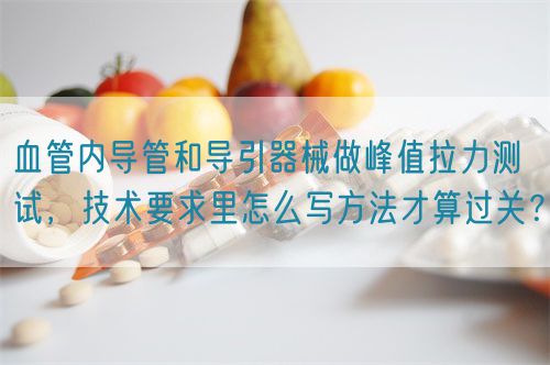 血管內(nèi)導(dǎo)管和導(dǎo)引器械做峰值拉力測試，技術(shù)要求里怎么寫方法才算過關(guān)？(圖1)