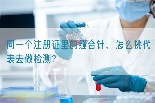 同一個(gè)注冊(cè)證里的縫合針，怎么挑代表去做檢測(cè)？(圖1)