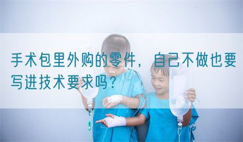 手術(shù)包里外購的零件，自己不做也要寫進(jìn)技術(shù)要求嗎？(圖1)