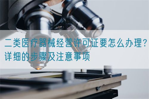 二類醫(yī)療器械經營許可證要怎么辦理？詳細的步驟及注意事項(圖1)