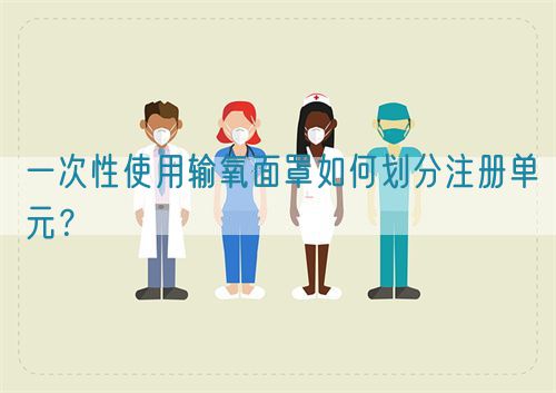 一次性使用輸氧面罩如何劃分注冊單元？(圖1)