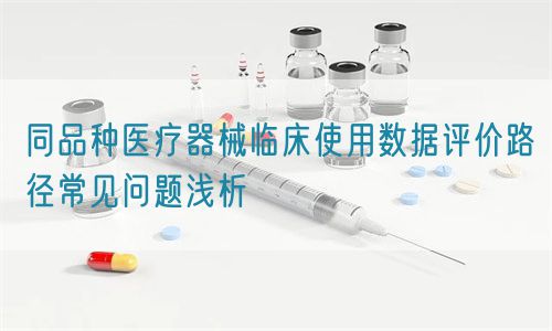 同品種醫(yī)療器械臨床使用數(shù)據(jù)評(píng)價(jià)路徑常見(jiàn)問(wèn)題淺析(圖1)