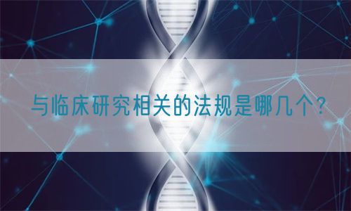 與臨床研究相關(guān)的法規(guī)是哪幾個(gè)？(圖1)