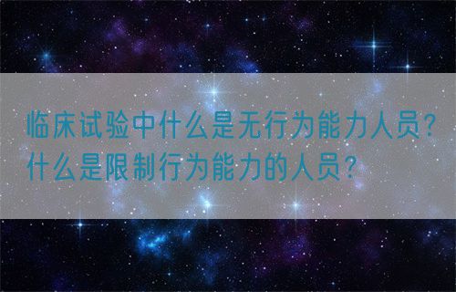 臨床試驗(yàn)中什么是無行為能力人員？什么是限制行為能力的人員？(圖1)
