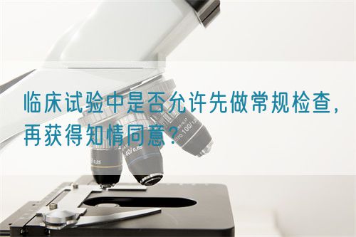 臨床試驗(yàn)中是否允許先做常規(guī)檢查，再獲得知情同意？(圖1)