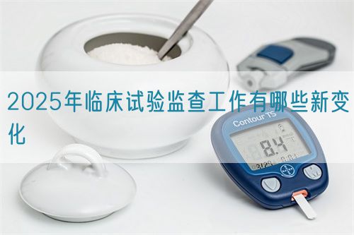 2025年臨床試驗監(jiān)查工作有哪些新變化(圖1)