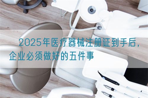 ?2025年醫(yī)療器械注冊證到手后，企業(yè)必須做好的五件事?(圖1)