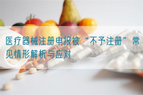 醫(yī)療器械注冊(cè)申報(bào)被“不予注冊(cè)”常見(jiàn)情形解析與應(yīng)對(duì)?(圖1)