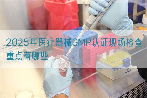 2025年醫(yī)療器械GMP認(rèn)證現(xiàn)場(chǎng)檢查重點(diǎn)有哪些(圖1)