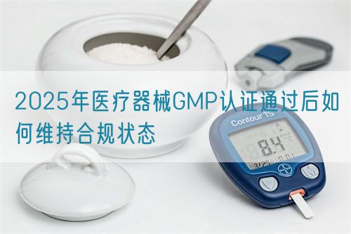 2025年醫(yī)療器械GMP認證通過后如何維持合規(guī)狀態(tài)(圖1)