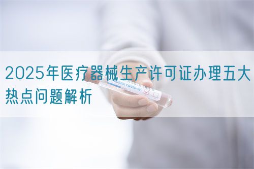 2025年醫(yī)療器械生產(chǎn)許可證辦理五大熱點(diǎn)問題解析(圖1)