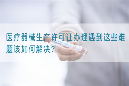 醫(yī)療器械生產(chǎn)許可證辦理遇到這些難題該如何解決？(圖1)