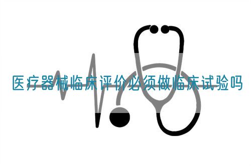 醫(yī)療器械臨床評(píng)價(jià)必須做臨床試驗(yàn)嗎?(圖1)