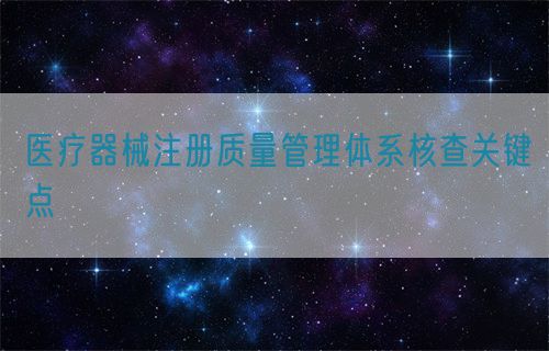 醫(yī)療器械注冊質(zhì)量管理體系核查關鍵點?(圖1)