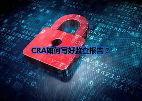 CRA如何寫好監(jiān)查報(bào)告？我有5點(diǎn)技巧分享